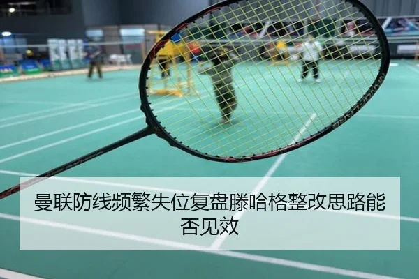 曼联防线频繁失位复盘滕哈格整改思路能否见效