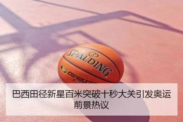 巴西田径新星百米突破十秒大关引发奥运前景热议