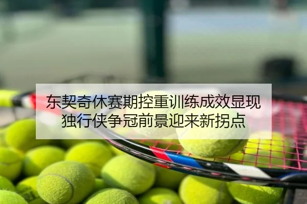 东契奇休赛期控重训练成效显现 独行侠争冠前景迎来新拐点